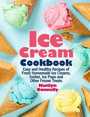 Zmrzlinová kuchárka: Jednoduché a zdravé recepty na čerstvé domáce zmrzliny, sorbety, zmrzlinové poháre a iné mrazené pochúťky - Ice Cream Cookbook: Easy and Healthy Recipes of Fresh Homemade Ice Creams, Sorbet, Ice Pops and Other Frozen Treats