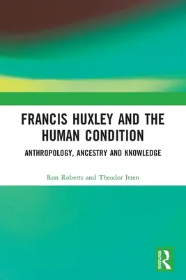 Francis Huxley a ľudský stav: Huxley: antropológia, predkovia a poznanie - Francis Huxley and the Human Condition: Anthropology, Ancestry and Knowledge