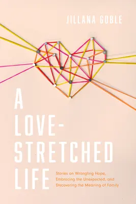 Láskou pretiahnutý život: Príbehy o tom, ako si vybojovať nádej, prijať neočakávané a objaviť zmysel rodiny - A Love-Stretched Life: Stories on Wrangling Hope, Embracing the Unexpected, and Discovering the Meaning of Family