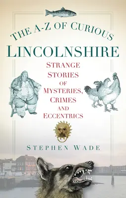 A-Z kuriózneho Lincolnshire: Záhady, zločiny a výstrednosti v Lincolnove: Záhady a zločiny v Lincolnove - A.: Podivné príbehy - The A-Z of Curious Lincolnshire: Strange Stories of Mysteries, Crimes and Eccentrics