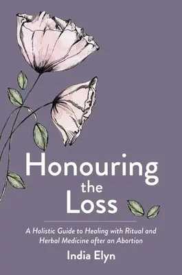 Uctenie straty: holistický sprievodca liečením pomocou rituálov a bylinnej medicíny po potrate - Honouring the Loss: A Holistic Guide to Healing with Ritual and Herbal Medicine After an Abortion