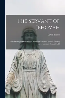 Jehovov služobník: utrpenie Mesiáša a sláva, ktorá má nasledovať; výklad Izaiáša LIII - The Servant of Jehovah: the Sufferings of the Messiah and the Glory That Should Follow; an Exposition of Isaiah LIII