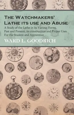 The Watchmakers' Lathe - Its use and Abuse - A Study of the Lathe in its Various Forms, Past and Present, its construction and Proper Uses. Pre St - The Watchmakers' Lathe - Its use and Abuse - A Study of the Lathe in its Various Forms, Past and Present, its construction and Proper Uses. For the St