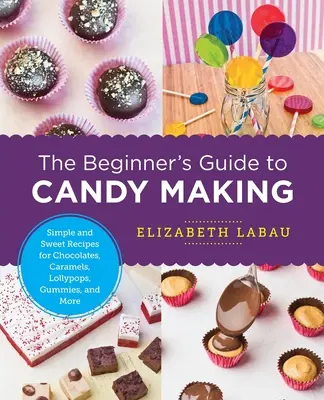 Príručka pre začiatočníkov o výrobe cukroviniek: Jednoduché a sladké recepty na čokolády, karamelky, lízanky, žuvačky a ďalšie výrobky - The Beginner's Guide to Candy Making: Simple and Sweet Recipes for Chocolates, Caramels, Lollypops, Gummies, and More