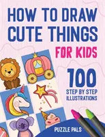 Ako kresliť roztomilé veci: Kresby pre deti: 100 kresieb krok za krokom - How To Draw Cute Things: 100 Step By Step Drawings For Kids