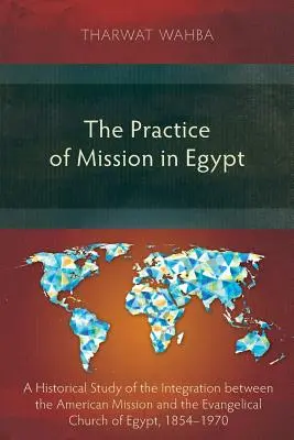 Prax misie v Egypte: Historická štúdia integrácie medzi americkou misiou a evanjelickou cirkvou v Egypte v rokoch 1854 - 1970 - The Practice of Mission in Egypt: A Historical Study of the Integration Between the American Mission and the Evangelical Church of Egypt, 1854-1970
