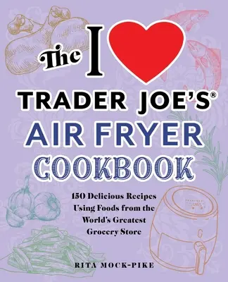 Kuchařka I Love Trader Joe's Air Fryer Cookbook: Vychutnajte si 150 lahodných receptov z potravín z najlepšieho obchodu s potravinami na svete - The I Love Trader Joe's Air Fryer Cookbook: 150 Delicious Recipes Using Foods from the World's Greatest Grocery Store