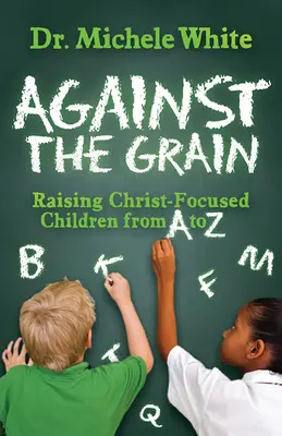 Proti prúdu: Výchova detí zameraných na Krista od A po Z - Against the Grain: Raising Christ-Focused Children from A to Z