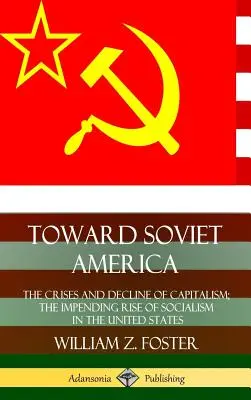 Smerom k sovietskej Amerike: Krízy a úpadok kapitalizmu; hroziaci vzostup socializmu v Spojených štátoch (tvrdá väzba) - Toward Soviet America: The Crises and Decline of Capitalism; the Impending Rise of Socialism in the United States (Hardcover)