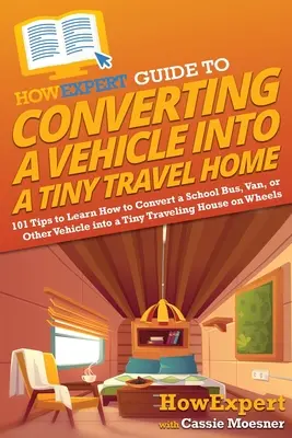 HowExpert Guide to Converting a Vehicle into a Tiny Travel Home: 101 tipov, ako sa naučiť prestavať školský autobus, dodávku alebo iné vozidlo na malý cestovný - HowExpert Guide to Converting a Vehicle into a Tiny Travel Home: 101 Tips to Learn How to Convert a School Bus, Van, or Other Vehicle into a Tiny Trav