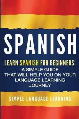 Španielčina: Učte sa španielsky pre začiatočníkov: Jednoduchá príručka, ktorá vám pomôže na vašej ceste za štúdiom jazyka - Spanish: Learn Spanish for Beginners: A Simple Guide that Will Help You on Your Language Learning Journey