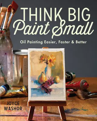 Mysli vo veľkom Maľuj v malom: Maľujte olejom ľahšie, rýchlejšie a lepšie - Think Big Paint Small: Oil Painting Easier, Faster and Better