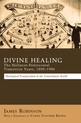 Božské uzdravenie: V rokoch 1890-1906 sa uskutočnil prechod medzi svätosťou a pentekostálmi: Teologické transpozície v transatlantickom svete - Divine Healing: The Holiness-Pentecostal Transition Years, 1890-1906: Theological Transpositions in the Transatlantic World