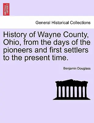 Dejiny okresu Wayne, Ohio, od čias pionierov a prvých osadníkov po súčasnosť. - History of Wayne County, Ohio, from the Days of the Pioneers and First Settlers to the Present Time.