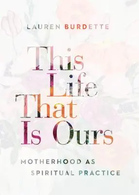Tento život, ktorý je náš: Toto je materstvo ako duchovná prax - This Life That Is Ours: Motherhood as Spiritual Practice