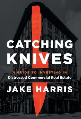 Chytanie nožov: Príručka investovania do problémových komerčných nehnuteľností - Catching Knives: A Guide to Investing in Distressed Commercial Real Estate