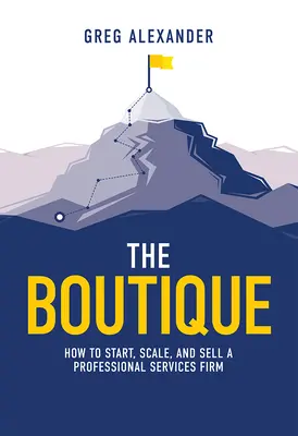 Boutique: Ako založiť, rozšíriť a predať firmu poskytujúcu profesionálne služby - The Boutique: How to Start, Scale, and Sell a Professional Services Firm