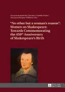 Žiadny iný ako ženský rozum: Ženy o Shakespearovi - k 450. výročiu Shakespearova narodenia - No Other But a Woman's Reason: Women on Shakespeare- Towards Commemorating the 450 Th Anniversary of Shakespeare's Birth
