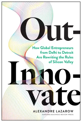 Out-Innovate: Ako globálni podnikatelia - od Dillí po Detroit - prepisujú pravidlá Silicon Valley - Out-Innovate: How Global Entrepreneurs--From Delhi to Detroit--Are Rewriting the Rules of Silicon Valley