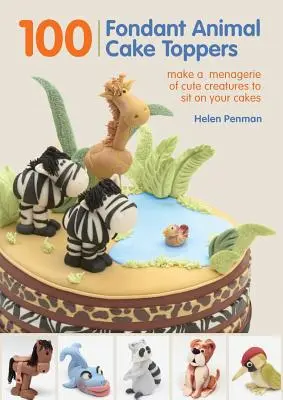 100 ozdôb na torty zo zvieratiek z fondánu: Vyrobte si na torty zverinec roztomilých stvorení - 100 Fondant Animal Cake Toppers: Make a Menagerie of Cute Creatures to Sit on Your Cakes
