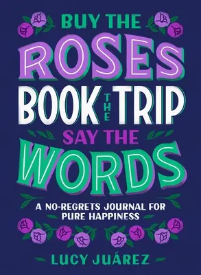Kúpte si ruže, rezervujte si výlet, vyslovte slová: Denník bez výčitiek pre čisté šťastie - Buy the Roses, Book the Trip, Say the Words: A No-Regrets Journal for Pure Happiness
