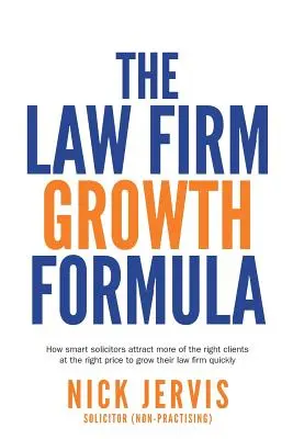 Vzorec pre rast právnických firiem: Ako inteligentní advokáti prilákajú viac správnych klientov za správnu cenu, aby ich právnická firma rýchlo rástla - Law Firm Growth Formula: How smart solicitors attract more of the right clients at the right price to grow their law firm quickly