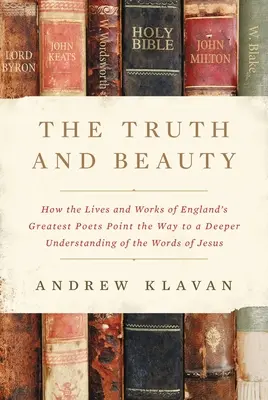 Pravda a krása: Ako životy a diela najväčších anglických básnikov ukazujú cestu k hlbšiemu pochopeniu Ježišových slov - The Truth and Beauty: How the Lives and Works of England's Greatest Poets Point the Way to a Deeper Understanding of the Words of Jesus