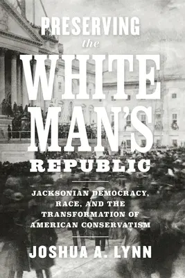 Zachovanie republiky bieleho muža: Jacksonovská demokracia, rasa a transformácia amerického konzervativizmu - Preserving the White Man's Republic: Jacksonian Democracy, Race, and the Transformation of American Conservatism