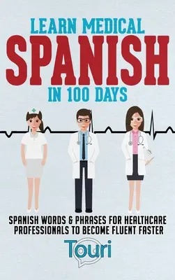 Naučte sa lekársku španielčinu za 100 dní: Španielske slová a frázy pre zdravotníckych pracovníkov, aby sa stali plynulejšími - Learn Medical Spanish in 100 Days: Spanish Words & Phrases for Healthcare Professionals to Become Fluent Faster