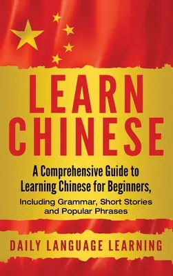 Učte sa čínsky: Komplexný sprievodca učením čínštiny pre začiatočníkov, vrátane gramatiky, krátkych príbehov a populárnych fráz - Learn Chinese: A Comprehensive Guide to Learning Chinese for Beginners, Including Grammar, Short Stories and Popular Phrases