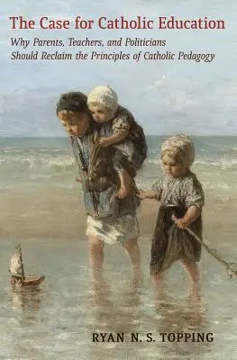 Prípad pre katolícke vzdelávanie: Prečo by si rodičia, učitelia a politici mali znovu osvojiť princípy katolíckej pedagogiky - The Case for Catholic Education: Why Parents, Teachers, and Politicians Should Reclaim the Principles of Catholic Pedagogy