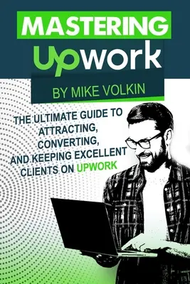 Zvládnutie služby Upwork: Vydanie knihy: Ultimate Guide To Attracting, Converting, and Keeping Excellent Clients On Upwork (Ultimátny sprievodca získavaním, konverziou a udržaním si vynikajúcich klientov na Upwork) - Mastering Upwork: The Ultimate Guide To Attracting, Converting, And Keeping Excellent Clients On Upwork