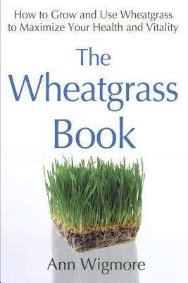Kniha o pšeničnej tráve: Ako pestovať a používať pšeničnú trávu na maximalizáciu zdravia a vitality - The Wheatgrass Book: How to Grow and Use Wheatgrass to Maximize Your Health and Vitality