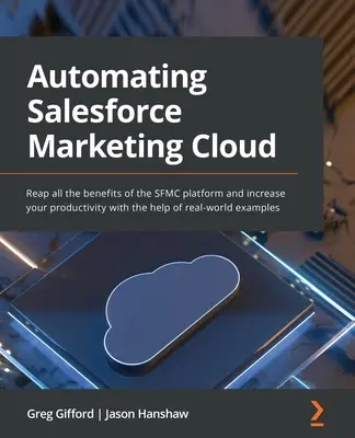 Automatizácia Salesforce Marketing Cloud: Využite všetky výhody platformy SFMC a zvýšte svoju produktivitu pomocou príkladov z praxe - Automating Salesforce Marketing Cloud: Reap all the benefits of the SFMC platform and increase your productivity with the help of real-world examples