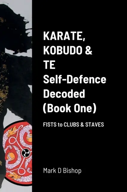 Karate, Kobudo & Te, sebaobrana dekódovaná (kniha prvá) Od pästí po palice a kyje - Karate, Kobudo & Te, Self-Defence Decoded (Book One) Fists to Clubs & Staves