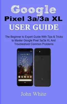Príručka používateľa Google Pixel 3a/3a XL: Príručka pre začiatočníkov a expertov s tipmi a trikmi, ako ovládať Google Pixel 3a/3a XL a riešiť bežné problémy - Google Pixel 3a/3a XL Users Guide: The Beginner to Expert Guide with Tips and Tricks to Master Google Pixel 3a/3a XL and Troubleshoot Common Problems