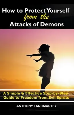 Ako sa chrániť pred útokmi démonov: Jednoduchý a účinný sprievodca krok za krokom k oslobodeniu od zlých duchov - How to Protect Yourself from the Attacks of Demons: A Simple and Effective Step-by-Step Guide to Freedom from Evil Spirits