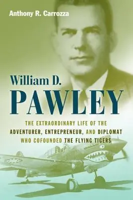 William D. Pawley: Pawley: Neobyčajný život dobrodruha, podnikateľa a diplomata, ktorý spoluzakladal lietajúce tigre - William D. Pawley: The Extraordinary Life of the Adventurer, Entrepreneur, and Diplomat Who Cofounded the Flying Tigers