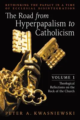 Cesta od hyperpapalizmu ku katolicizmu: Cesta k hyperkatolicizmu: Prehodnotenie pápežstva v čase cirkevnej dezintegrácie: (Teologické úvahy o skale) - The Road from Hyperpapalism to Catholicism: Rethinking the Papacy in a Time of Ecclesial Disintegration: Volume 1 (Theological Reflections on the Rock