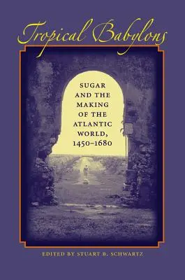 Tropické Babylony: Cukor a formovanie atlantického sveta v rokoch 1450 - 1680 - Tropical Babylons: Sugar and the Making of the Atlantic World, 1450-1680
