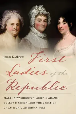 Prvé dámy republiky: Martha Washingtonová, Abigail Adamsová, Dolley Madisonová a vytvorenie ikonickej americkej úlohy - First Ladies of the Republic: Martha Washington, Abigail Adams, Dolley Madison, and the Creation of an Iconic American Role