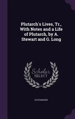 Plutarchove životy, Tr., s poznámkami a životom Plutarcha, autori A. Stewart a G. Long - Plutarch's Lives, Tr., with Notes and a Life of Plutarch, by A. Stewart and G. Long