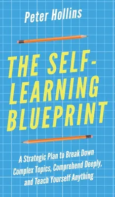 Plán samoštúdia: Strategický plán, ako rozobrať zložité témy, pochopiť ich do hĺbky a naučiť sa čokoľvek - The Self-Learning Blueprint: A Strategic Plan to Break Down Complex Topics, Comprehend Deeply, and Teach Yourself Anything