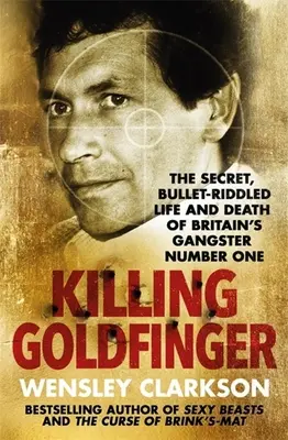 Zabitie Goldfingera: Gangster číslo jeden v Británii: Tajný, guľkami prešpikovaný život a smrť - Killing Goldfinger: The Secret, Bullet-Riddled Life and Death of Britain's Gangster Number One
