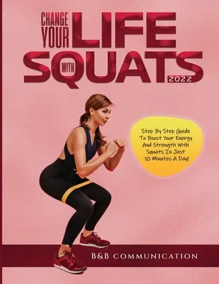 Zmeňte svoj život s drepmi 2022: Sprievodca krok za krokom, ako zvýšiť svoju energiu a silu pomocou drepov len za 10 minút denne! - Change Your Life with Squats 2022: Step By Step Guide To Boost Your Energy And Strength With Squats In Just 10 Minutes A Day!