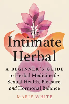 Intímne bylinky: Intimný sprievodca pre začiatočníkov: bylinná medicína pre sexuálne zdravie, potešenie a hormonálnu rovnováhu - The Intimate Herbal: A Beginner's Guide to Herbal Medicine for Sexual Health, Pleasure, and Hormonal Balance