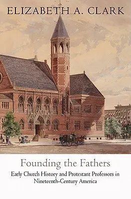 Zakladanie otcov: Rané cirkevné dejiny a protestantskí profesori v Amerike devätnásteho storočia - Founding the Fathers: Early Church History and Protestant Professors in Nineteenth-Century America