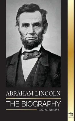 Abraham Lincoln: Životopis - život politického génia Abeho, jeho roky vo funkcii prezidenta a americká vojna za slobodu - Abraham Lincoln: The Biography - life of Political Genius Abe, his Years as the president, and the American War for Freedom