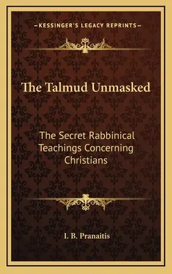 Talmud bez masky: Tajné rabínske učenie týkajúce sa kresťanov - The Talmud Unmasked: The Secret Rabbinical Teachings Concerning Christians