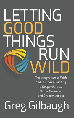Nechajte dobré veci voľne plynúť: Integrácia viery a podnikania Vytváranie hlbšej viery, lepšieho podnikania a väčšieho vplyvu - Letting Good Things Run Wild: The Integration of Faith and Business Creating a Deeper Faith, a Better Business, and Greater Impact